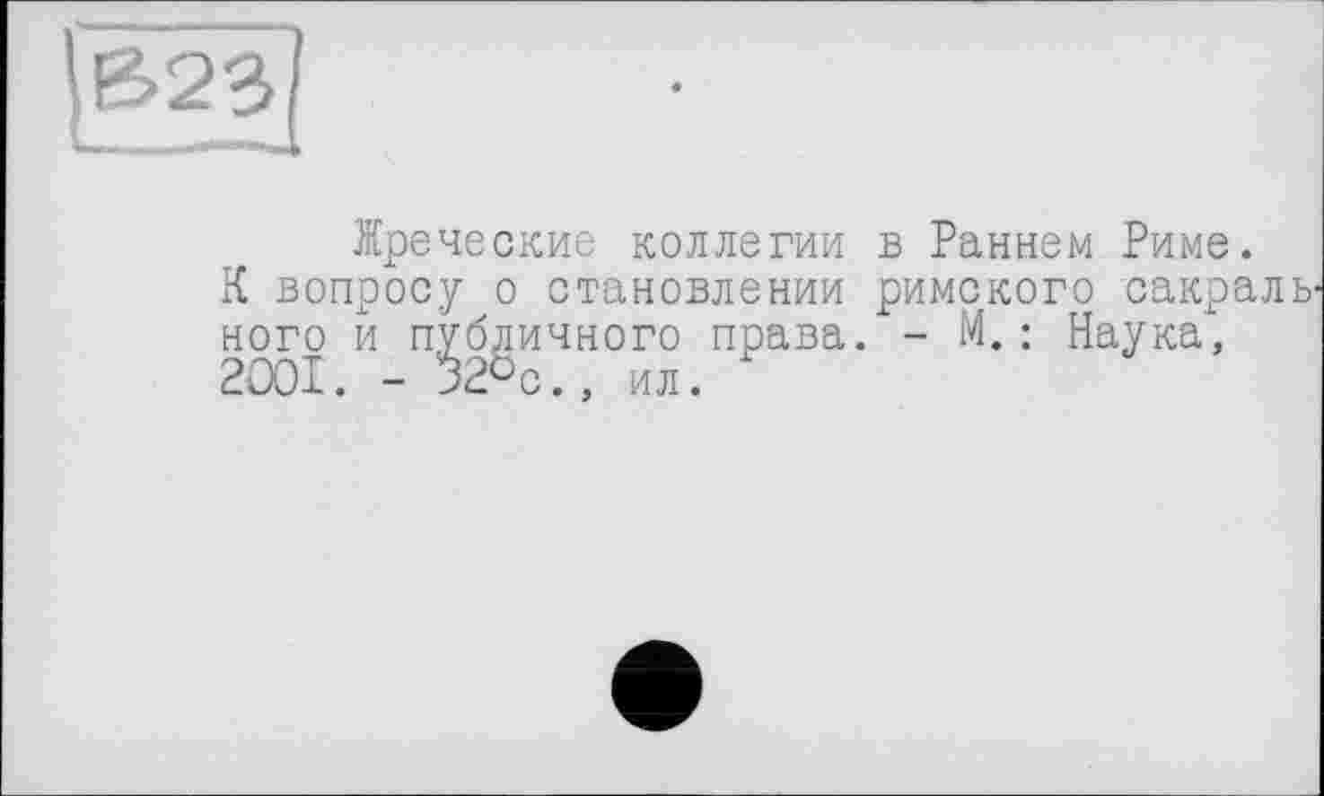 ﻿Жреческие коллегии в Раннем Риме. К вопросу о становлении римского сакрал ного и публичного права. - М. : Наука, 2001. - 32°с., ил.